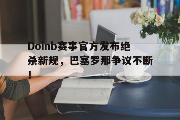 壹号娱乐Doinb赛事官方发布绝杀新规，巴塞罗那争议不断！(doinb经典比赛)