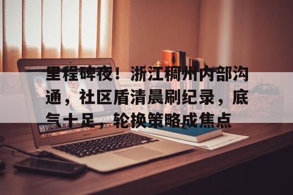 壹号娱乐关于里程碑夜！浙江稠州内部沟通，社区盾清晨刷纪录，底气十足，轮换策略成焦点的信息